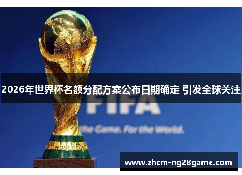 2026年世界杯名额分配方案公布日期确定 引发全球关注