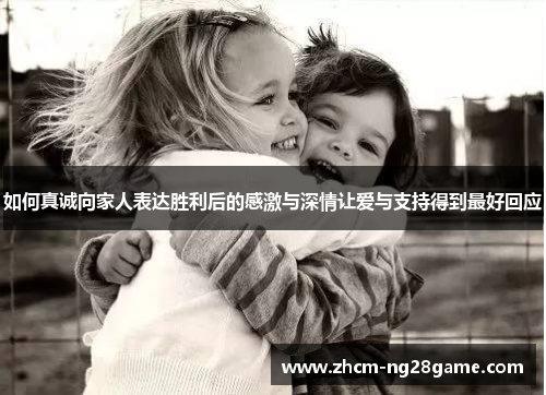 如何真诚向家人表达胜利后的感激与深情让爱与支持得到最好回应