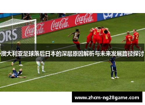 澳大利亚足球落后日本的深层原因解析与未来发展路径探讨