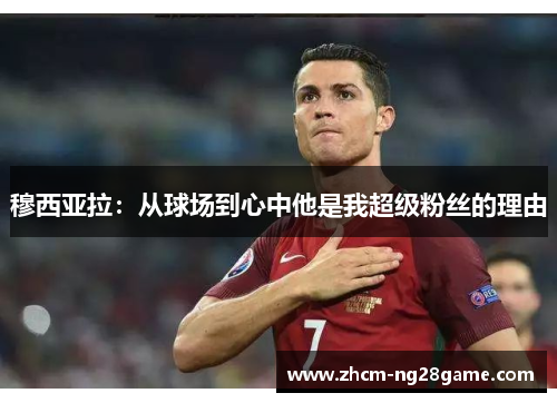 穆西亚拉：从球场到心中他是我超级粉丝的理由