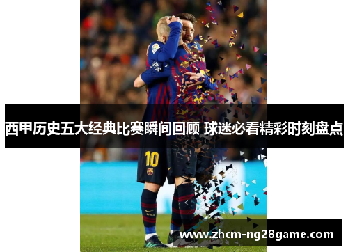 西甲历史五大经典比赛瞬间回顾 球迷必看精彩时刻盘点