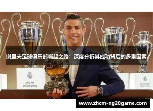 谢里夫足球俱乐部崛起之路：深度分析其成功背后的多重因素