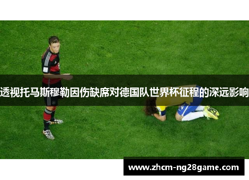 透视托马斯穆勒因伤缺席对德国队世界杯征程的深远影响