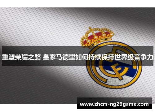 重塑荣耀之路 皇家马德里如何持续保持世界级竞争力 重塑荣耀之路 皇家马德里如何持续保持世界级竞争力