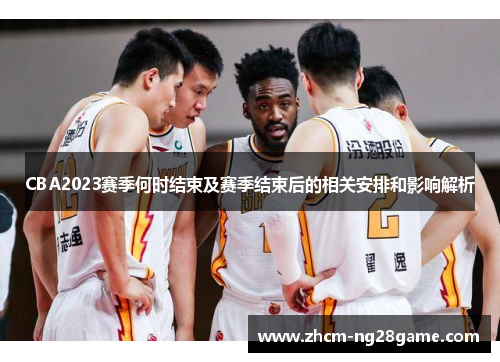 CBA2023赛季何时结束及赛季结束后的相关安排和影响解析 CBA2023赛季何时结束及赛季结束后的相关安排和影响解析