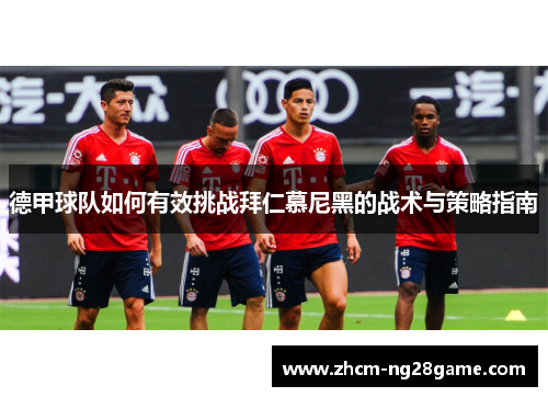 德甲球队如何有效挑战拜仁慕尼黑的战术与策略指南 德甲球队如何有效挑战拜仁慕尼黑的战术与策略指南