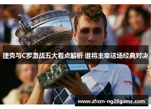 捷克与C罗激战五大看点解析 谁将主宰这场经典对决 捷克与C罗激战五大看点解析 谁将主宰这场经典对决