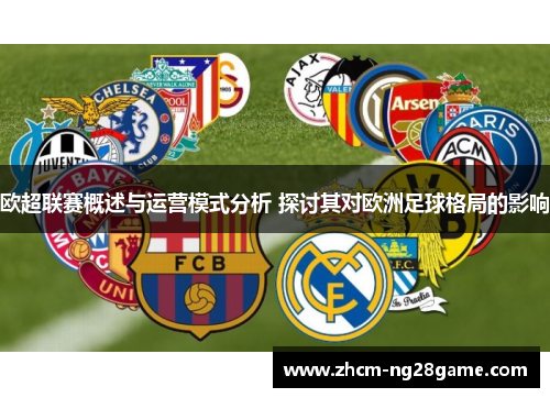 欧超联赛概述与运营模式分析 探讨其对欧洲足球格局的影响 欧超联赛概述与运营模式分析 探讨其对欧洲足球格局的影响