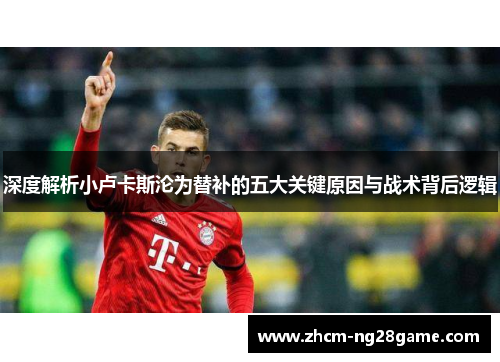 深度解析小卢卡斯沦为替补的五大关键原因与战术背后逻辑 深度解析小卢卡斯沦为替补的五大关键原因与战术背后逻辑