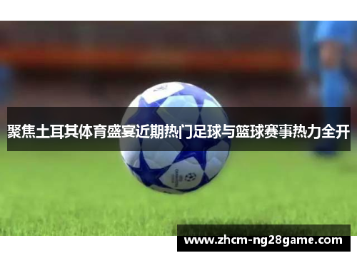 聚焦土耳其体育盛宴近期热门足球与篮球赛事热力全开