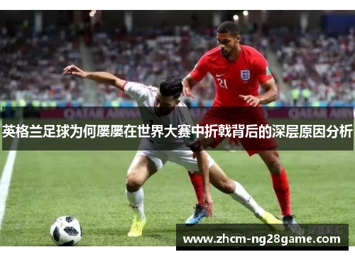 英格兰足球为何屡屡在世界大赛中折戟背后的深层原因分析 英格兰足球为何屡屡在世界大赛中折戟背后的深层原因分析