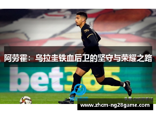 阿劳霍:乌拉圭铁血后卫的坚守与荣耀之路 阿劳霍:乌拉圭铁血后卫的坚守与荣耀之路