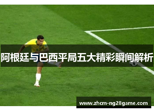 阿根廷与巴西平局五大精彩瞬间解析 阿根廷与巴西平局五大精彩瞬间解析