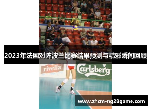 2023年法国对阵波兰比赛结果预测与精彩瞬间回顾 2023年法国对阵波兰比赛结果预测与精彩瞬间回顾