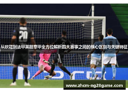 从欧冠到法甲英超意甲全方位解析四大赛事之间的核心区别与关键特征 从欧冠到法甲英超意甲全方位解析四大赛事之间的核心区别与关键特征