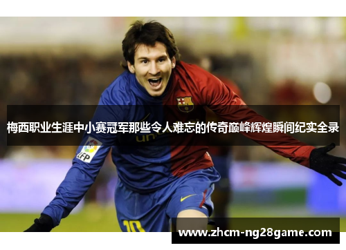 梅西职业生涯中小赛冠军那些令人难忘的传奇巅峰辉煌瞬间纪实全录 梅西职业生涯中小赛冠军那些令人难忘的传奇巅峰辉煌瞬间纪实全录