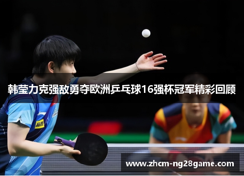 韩莹力克强敌勇夺欧洲乒乓球16强杯冠军精彩回顾 韩莹力克强敌勇夺欧洲乒乓球16强杯冠军精彩回顾
