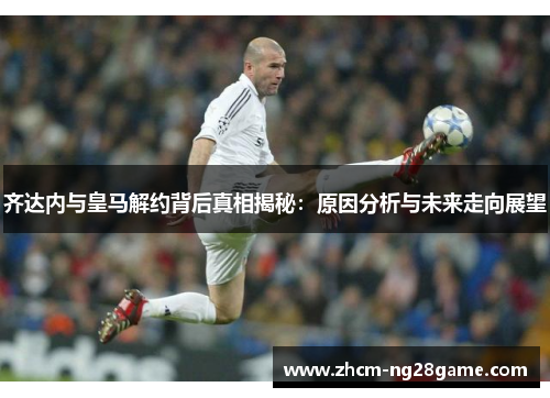 齐达内与皇马解约背后真相揭秘：原因分析与未来走向展望