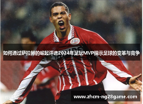 如何通过萨拉赫的崛起评选2024年足坛MVP揭示足球的变革与竞争 如何通过萨拉赫的崛起评选2024年足坛MVP揭示足球的变革与竞争