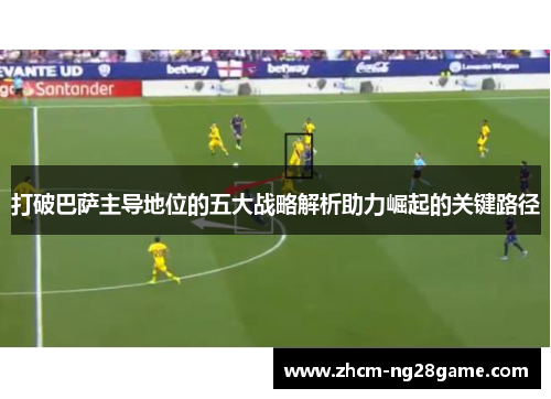 打破巴萨主导地位的五大战略解析助力崛起的关键路径