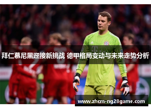 拜仁慕尼黑迎接新挑战 德甲格局变动与未来走势分析