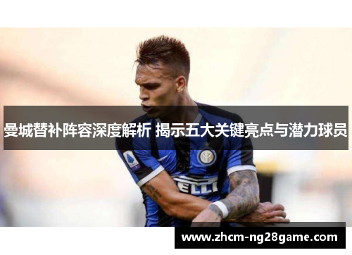 曼城替补阵容深度解析 揭示五大关键亮点与潜力球员