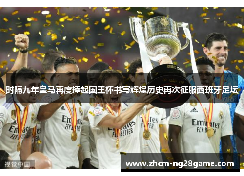时隔九年皇马再度捧起国王杯书写辉煌历史再次征服西班牙足坛