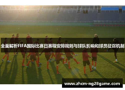 全面解析FIFA国际比赛日赛程安排规则与球队影响和球员征召机制