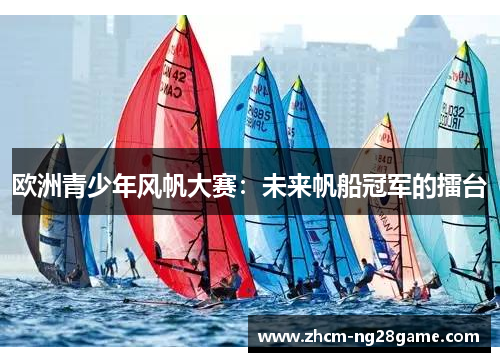 欧洲青少年风帆大赛:未来帆船冠军的擂台 欧洲青少年风帆大赛:未来帆船冠军的擂台