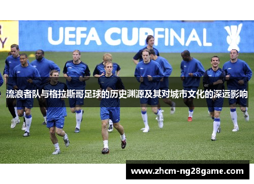 流浪者队与格拉斯哥足球的历史渊源及其对城市文化的深远影响 流浪者队与格拉斯哥足球的历史渊源及其对城市文化的深远影响