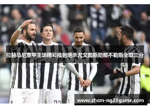 拉赫马尼意甲主场精彩推射绝杀尤文图斯助那不勒斯全取三分