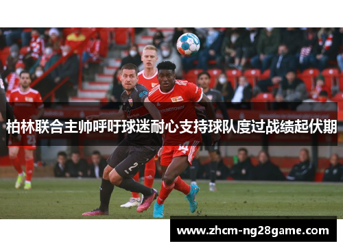 柏林联合主帅呼吁球迷耐心支持球队度过战绩起伏期