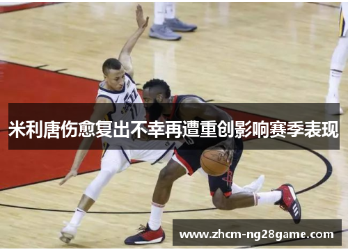 米利唐伤愈复出不幸再遭重创影响赛季表现