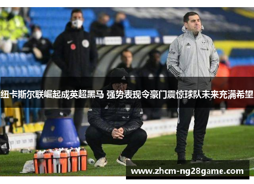 纽卡斯尔联崛起成英超黑马 强势表现令豪门震惊球队未来充满希望