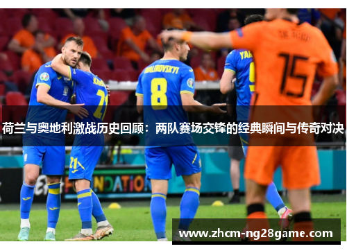 荷兰与奥地利激战历史回顾：两队赛场交锋的经典瞬间与传奇对决