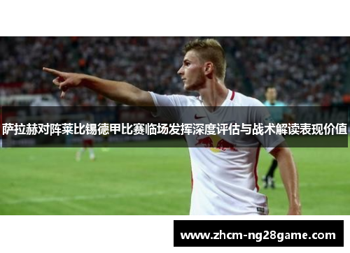 萨拉赫对阵莱比锡德甲比赛临场发挥深度评估与战术解读表现价值