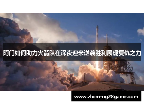 阿门如何助力火箭队在深夜迎来逆袭胜利展现复仇之力 阿门如何助力火箭队在深夜迎来逆袭胜利展现复仇之力