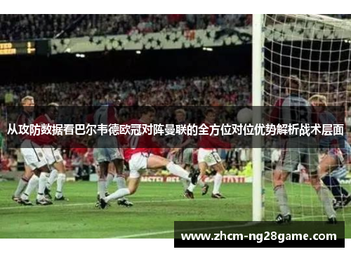 从攻防数据看巴尔韦德欧冠对阵曼联的全方位对位优势解析战术层面 从攻防数据看巴尔韦德欧冠对阵曼联的全方位对位优势解析战术层面