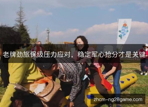 老牌劲旅保级压力应对，稳定军心抢分才是关键