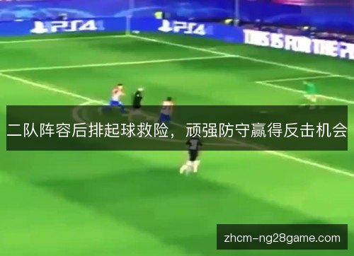 二队阵容后排起球救险，顽强防守赢得反击机会