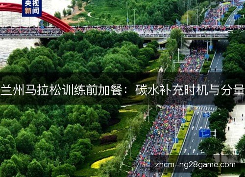 兰州马拉松训练前加餐：碳水补充时机与分量