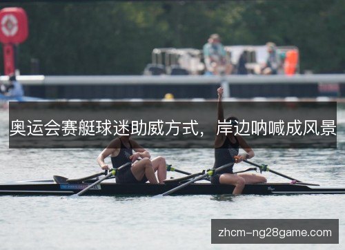奥运会赛艇球迷助威方式,岸边呐喊成风景 奥运会赛艇球迷助威方式,岸边呐喊成风景
